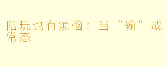 陪玩也有烦恼:当“输”成常态