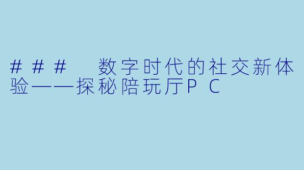 ### 数字时代的社交新体验——探秘陪玩厅PC