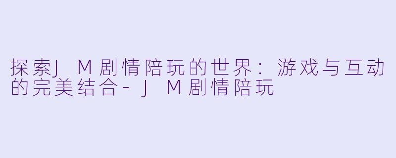 探索JM剧情陪玩的世界:游戏与互动的完美结合
