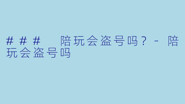 ### 陪玩会盗号吗？-陪玩会盗号吗