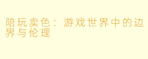 陪玩卖色:游戏世界中的边界与伦理