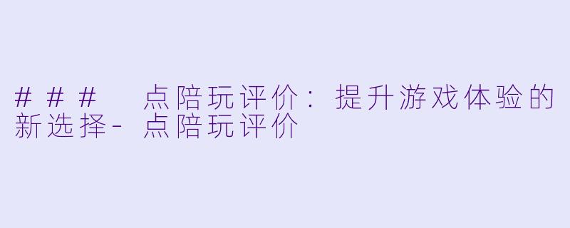 ### 点陪玩评价：提升游戏体验的新选择-点陪玩评价