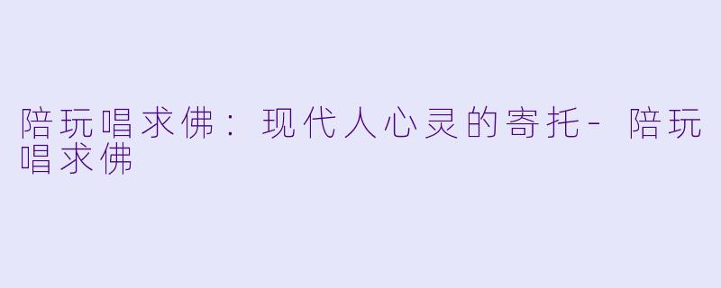 陪玩唱求佛：现代人心灵的寄托-陪玩唱求佛