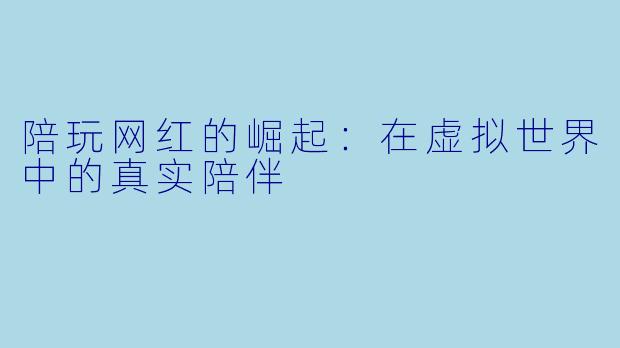 陪玩网红的崛起：在虚拟世界中的真实陪伴