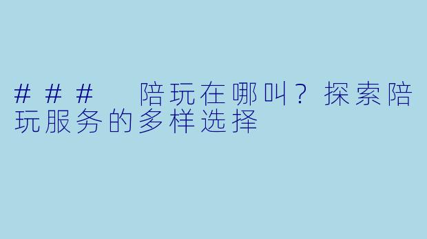### 陪玩在哪叫？探索陪玩服务的多样选择