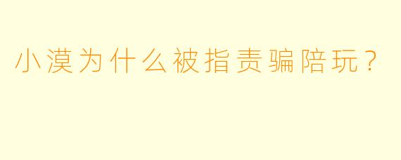 小漠为什么被指责骗陪玩？
