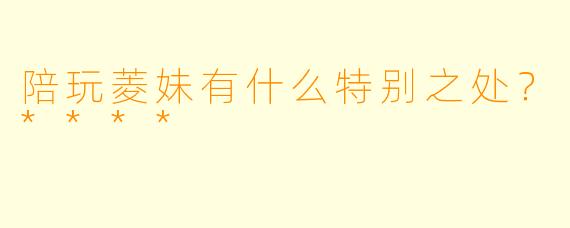 陪玩菱妹有什么特别之处？****
