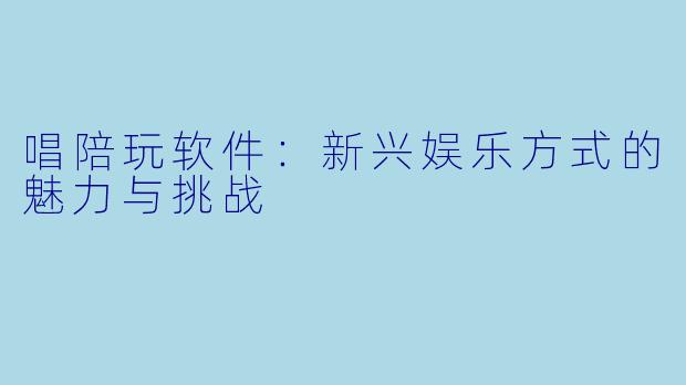 唱陪玩软件：新兴娱乐方式的魅力与挑战