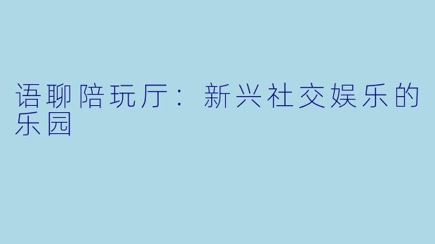 语聊陪玩厅：新兴社交娱乐的乐园