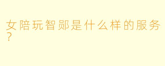 女陪玩智郧是什么样的服务？  