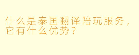 什么是泰国翻译陪玩服务,它有什么优势?