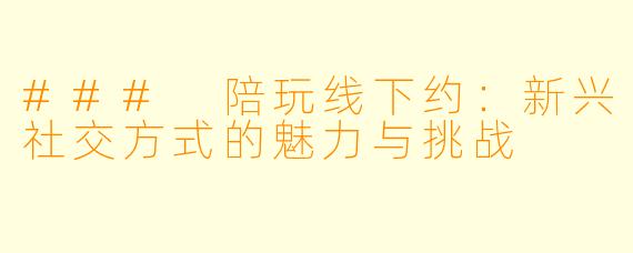 ### 陪玩线下约:新兴社交方式的魅力与挑战