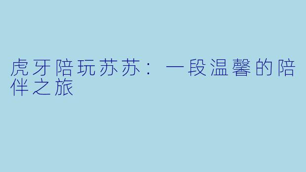 虎牙陪玩苏苏：一段温馨的陪伴之旅