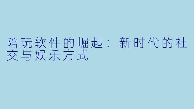 陪玩软件的崛起：新时代的社交与娱乐方式
