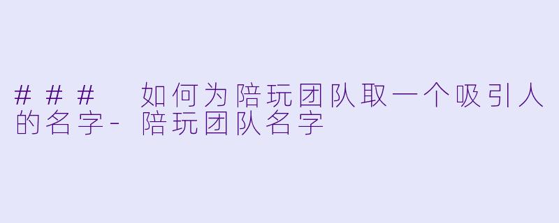 ### 如何为陪玩团队取一个吸引人的名字-陪玩团队名字
