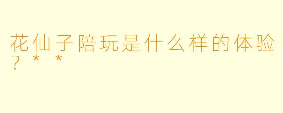 花仙子陪玩是什么样的体验?**
