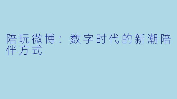 陪玩微博：数字时代的新潮陪伴方式