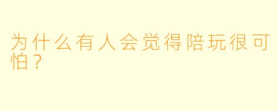 为什么有人会觉得陪玩很可怕？