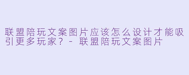 联盟陪玩文案图片应该怎么设计才能吸引更多玩家?