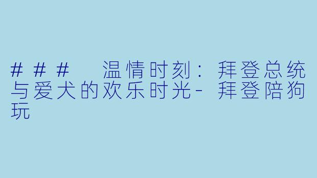 ### 温情时刻:拜登总统与爱犬的欢乐时光