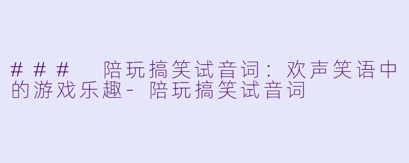 ### 陪玩搞笑试音词：欢声笑语中的游戏乐趣-陪玩搞笑试音词