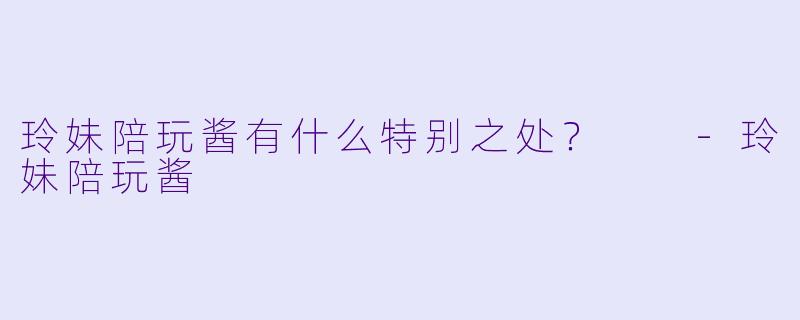 玲妹陪玩酱有什么特别之处？  -玲妹陪玩酱