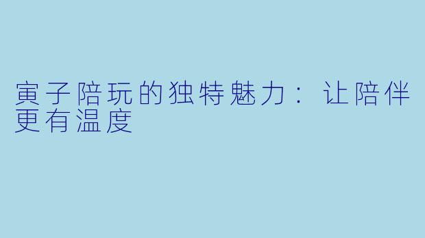 寅子陪玩的独特魅力：让陪伴更有温度