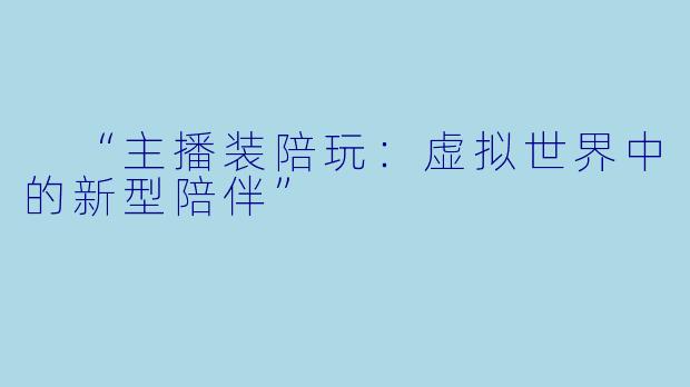  “主播装陪玩：虚拟世界中的新型陪伴”