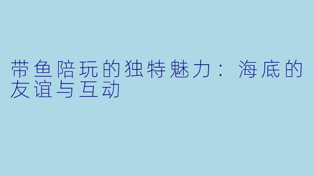 带鱼陪玩的独特魅力：海底的友谊与互动