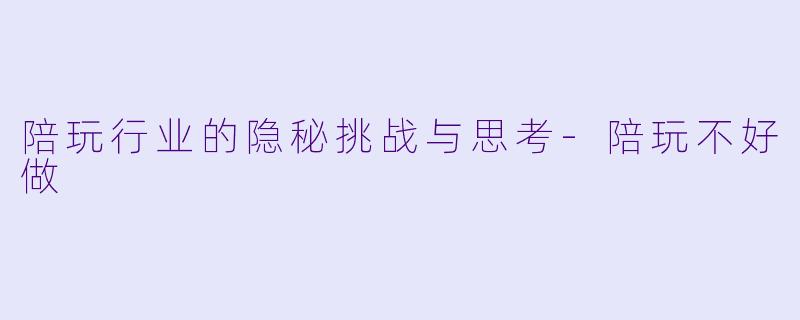 陪玩行业的隐秘挑战与思考-陪玩不好做