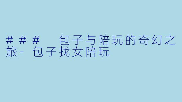 ### 包子与陪玩的奇幻之旅-包子找女陪玩