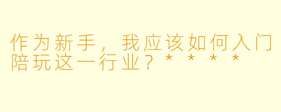 作为新手,我应该如何入门陪玩这一行业?****