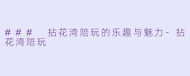 ### 拈花湾陪玩的乐趣与魅力-拈花湾陪玩