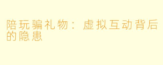 陪玩骗礼物:虚拟互动背后的隐患