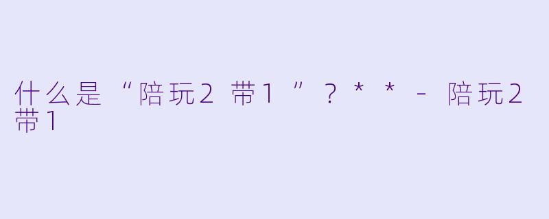 什么是“陪玩2带1”？**
