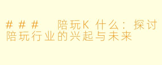 ### 陪玩K什么：探讨陪玩行业的兴起与未来