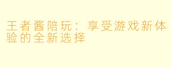 王者酱陪玩：享受游戏新体验的全新选择
