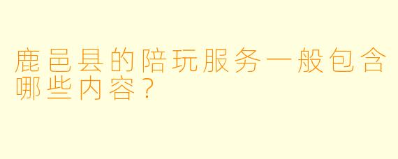鹿邑县的陪玩服务一般包含哪些内容？