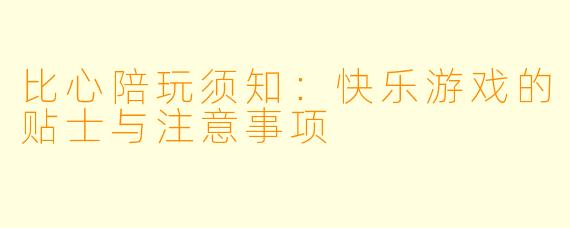 比心陪玩须知：快乐游戏的贴士与注意事项