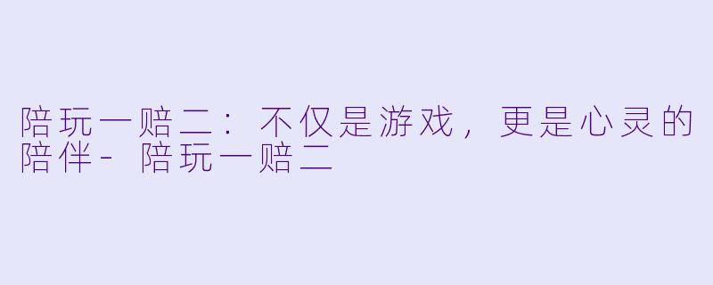 陪玩一赔二：不仅是游戏，更是心灵的陪伴-陪玩一赔二