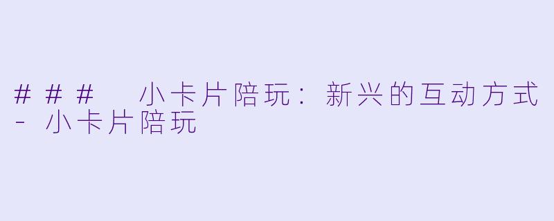 ### 小卡片陪玩：新兴的互动方式-小卡片陪玩