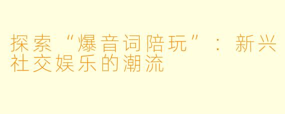 探索“爆音词陪玩”：新兴社交娱乐的潮流