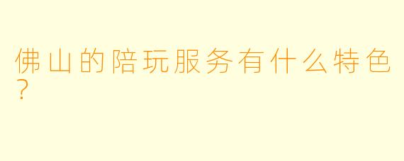 佛山的陪玩服务有什么特色？  