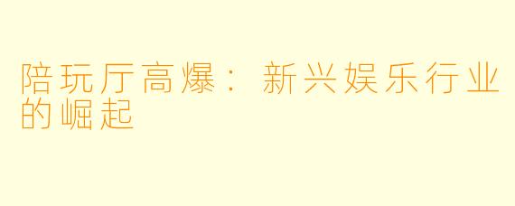 陪玩厅高爆：新兴娱乐行业的崛起
