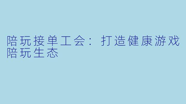 陪玩接单工会:打造健康游戏陪玩生态