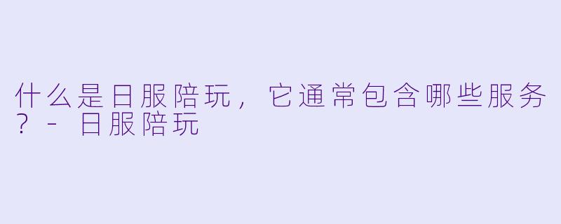 什么是日服陪玩,它通常包含哪些服务?