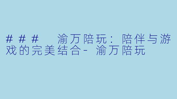 ### 渝万陪玩:陪伴与游戏的完美结合