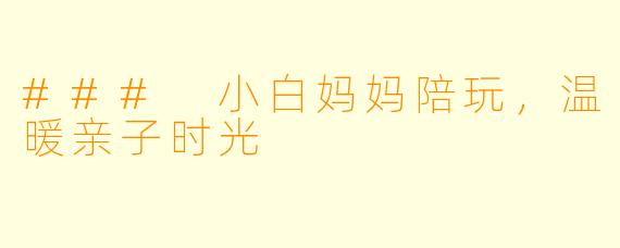 ### 小白妈妈陪玩，温暖亲子时光