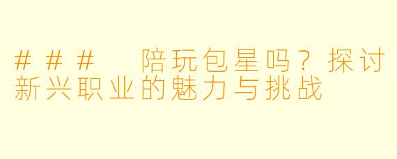 ### 陪玩包星吗？探讨新兴职业的魅力与挑战