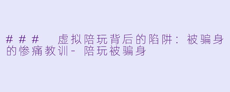 ### 虚拟陪玩背后的陷阱：被骗身的惨痛教训-陪玩被骗身